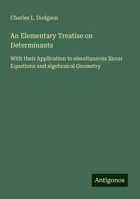 An Elementary Treatise on Determinants: With their Application to simultaneous linear Equations and algebraical Geometry