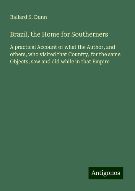 Brazil, the Home for Southerners: A practical Account of what the Author, and others, who visited that Country, for the same Objects, saw and did while in that Empire
