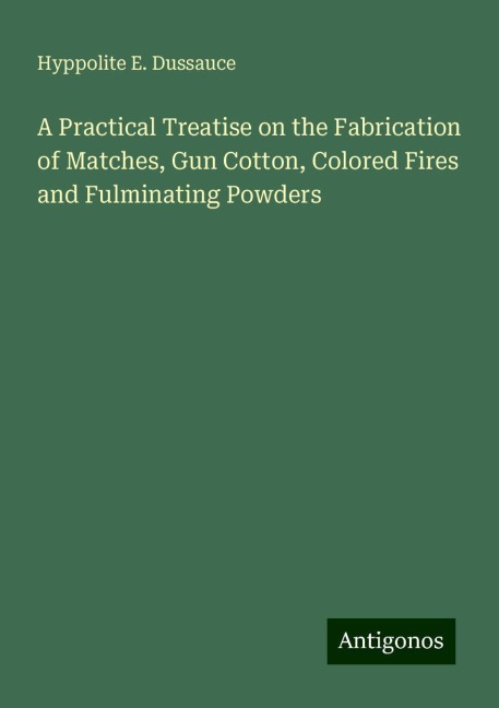 A Practical Treatise on the Fabrication of Matches, Gun Cotton, Colored Fires and Fulminating Powders
