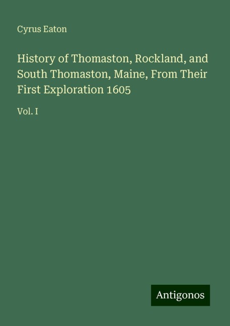 History of Thomaston, Rockland, and South Thomaston, Maine, From Their First Exploration 1605: Vol. I