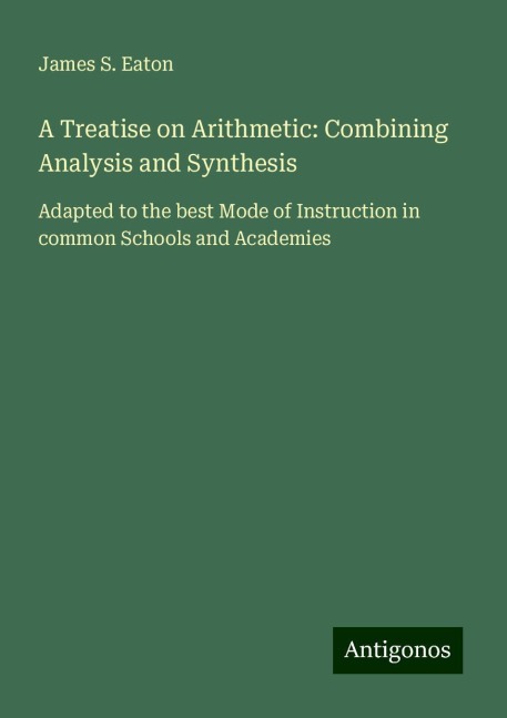 A Treatise on Arithmetic: Combining Analysis and Synthesis: Adapted to the best Mode of Instruction in common Schools and Academies