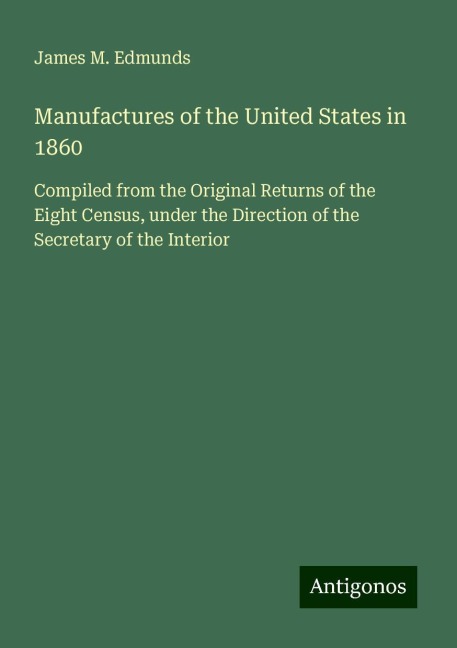 Manufactures of the United States in 1860: Compiled from the Original Returns of the Eight Census, under the Direction of the Secretary of the Interior