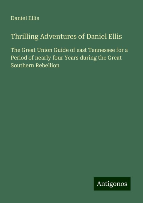 Thrilling Adventures of Daniel Ellis: The Great Union Guide of east Tennessee for a Period of nearly four Years during the Great Southern Rebellion