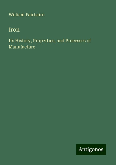 Iron: Its History, Properties, and Processes of Manufacture