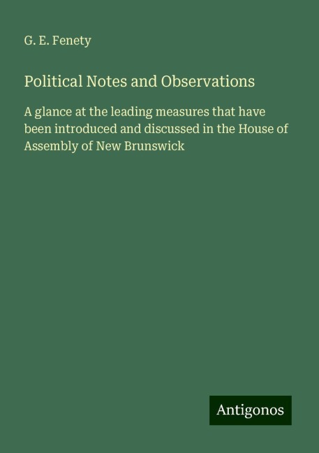 Political Notes and Observations: A glance at the leading measures that have been introduced and discussed in the House of Assembly of New Brunswick
