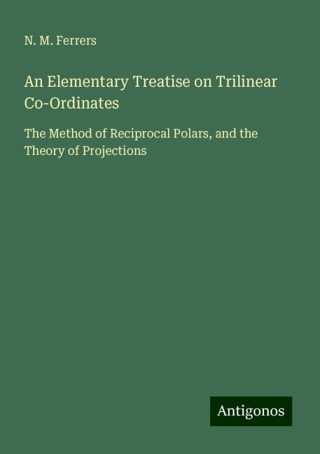 An Elementary Treatise on Trilinear Co-Ordinates: The Method of Reciprocal Polars, and the Theory of Projections