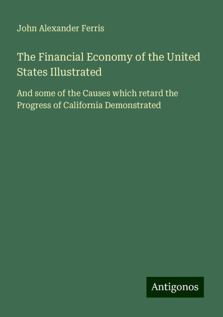 The Financial Economy of the United States Illustrated: And some of the Causes which retard the Progress of California Demonstrated