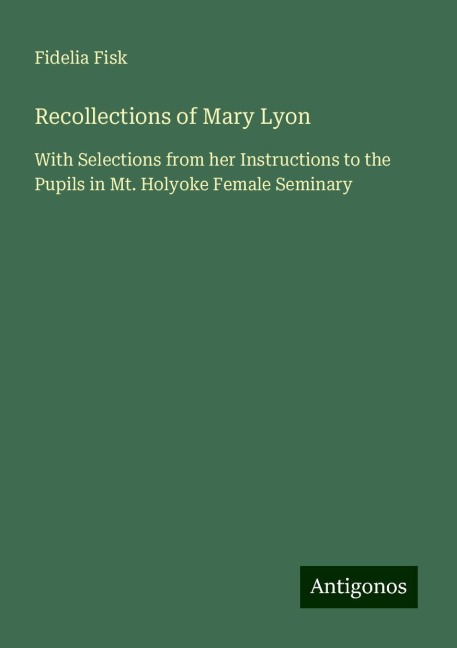 Recollections of Mary Lyon: With Selections from her Instructions to the Pupils in Mt. Holyoke Female Seminary