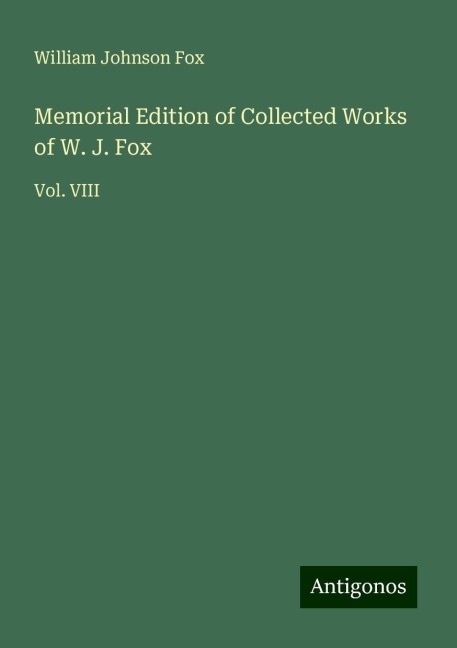 Memorial Edition of Collected Works of W. J. Fox: Vol. VIII