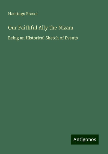 Our Faithful Ally the Nizam: Being an Historical Sketch of Events