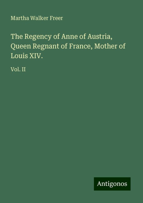 The Regency of Anne of Austria, Queen Regnant of France, Mother of Louis XIV.: Vol. II