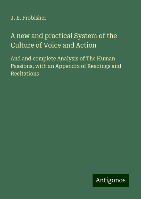 A new and practical System of the Culture of Voice and Action: And and complete Analysis of The Human Passions, with an Appendix of Readings and Recitations