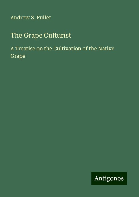 The Grape Culturist: A Treatise on the Cultivation of the Native Grape