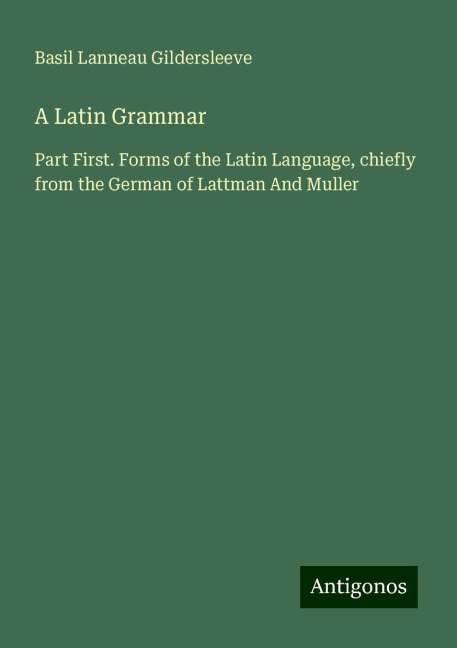A Latin Grammar: Part First. Forms of the Latin Language, chiefly from the German of Lattman And Muller