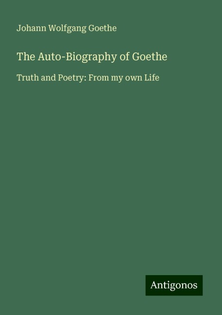 The Auto-Biography of Goethe: Truth and Poetry: From my own Life