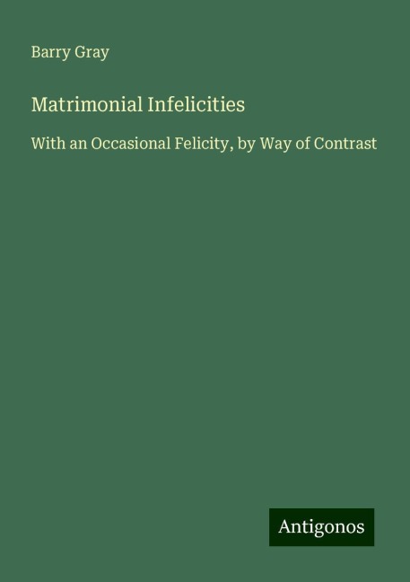 Matrimonial Infelicities: With an Occasional Felicity, by Way of Contrast