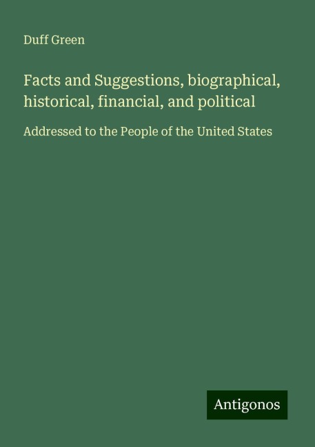 Facts and Suggestions, biographical, historical, financial, and political: Addressed to the People of the United States
