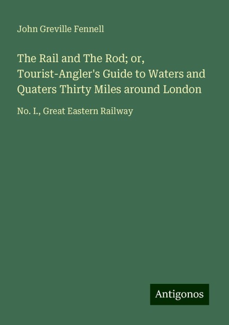 The Rail and The Rod; or, Tourist-Anglers Guide to Waters and Quaters Thirty Miles around London: No. I., Great Eastern Railway