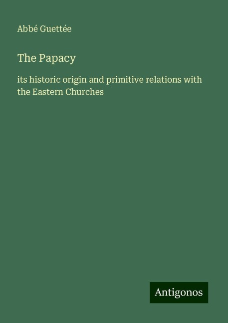 The Papacy: its historic origin and primitive relations with the Eastern Churches