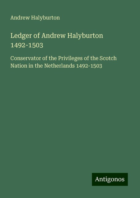 Ledger of Andrew Halyburton 1492-1503: Conservator of the Privileges of the Scotch Nation in the Netherlands 1492-1503