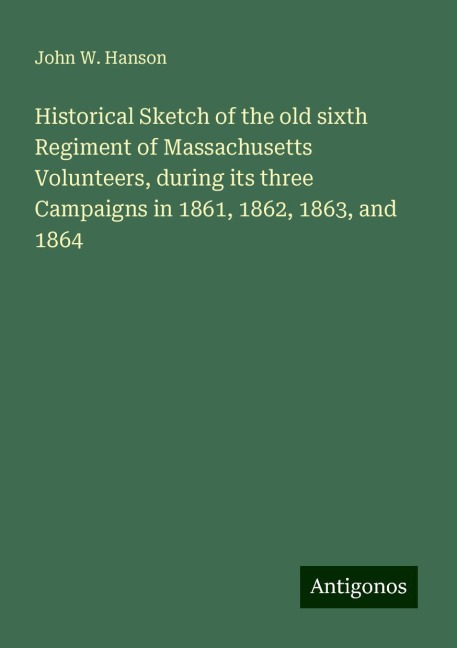Historical Sketch of the old sixth Regiment of Massachusetts Volunteers, during its three Campaigns in 1861, 1862, 1863, and 1864