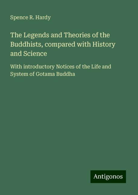 The Legends and Theories of the Buddhists, compared with History and Science: With introductory Notices of the Life and System of Gotama Buddha