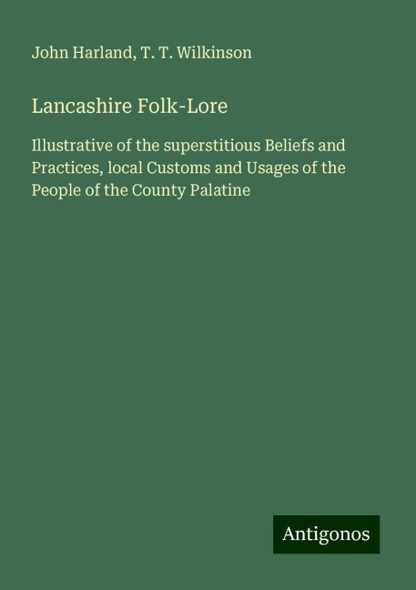 Lancashire Folk-Lore: Illustrative of the superstitious Beliefs and Practices, local Customs and Usages of the People of the County Palatine
