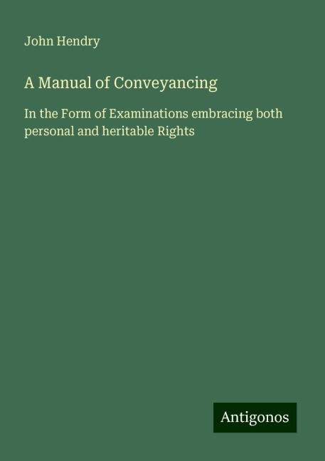 A Manual of Conveyancing: In the Form of Examinations embracing both personal and heritable Rights