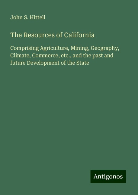 The Resources of California: Comprising Agriculture, Mining, Geography, Climate, Commerce, etc., and the past and future Development of the State