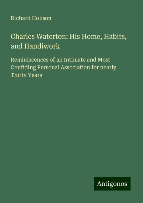 Charles Waterton: His Home, Habits, and Handiwork: Reminiscences of an Intimate and Most Confiding Personal Association for nearly Thirty Years