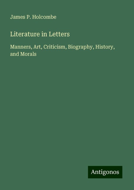 Literature in Letters: Manners, Art, Criticism, Biography, History, and Morals