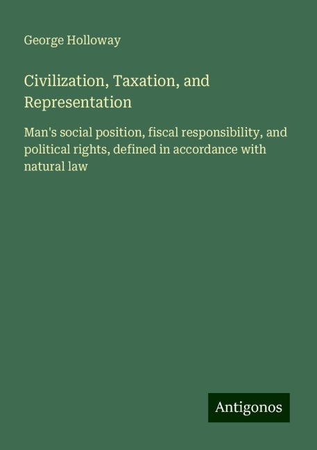 Civilization, Taxation, and Representation: Mans social position, fiscal responsibility, and political rights, defined in accordance with natural law