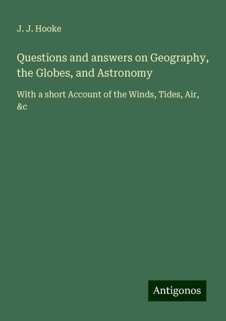 Questions and answers on Geography, the Globes, and Astronomy: With a short Account of the Winds, Tides, Air, &c