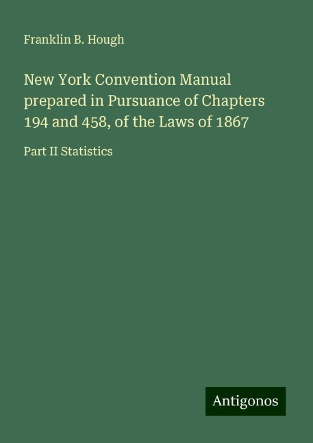 New York Convention Manual prepared in Pursuance of Chapters 194 and 458, of the Laws of 1867: Part II Statistics