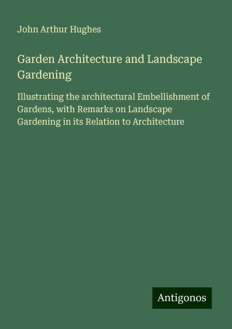 Garden Architecture and Landscape Gardening: Illustrating the architectural Embellishment of Gardens, with Remarks on Landscape Gardening in its Relation to Architecture