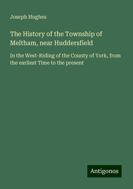 The History of the Township of Meltham, near Huddersfield: In the West-Riding of the County of York, from the earliest Time to the present