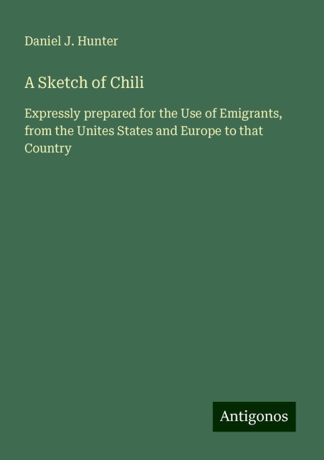 A Sketch of Chili: Expressly prepared for the Use of Emigrants, from the Unites States and Europe to that Country