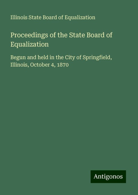 Proceedings of the State Board of Equalization: Begun and held in the City of Springfield, Illinois, October 4, 1870