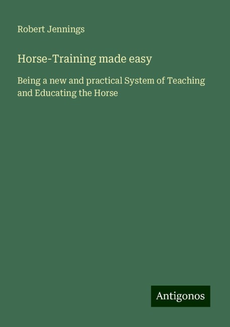 Horse-Training made easy: Being a new and practical System of Teaching and Educating the Horse