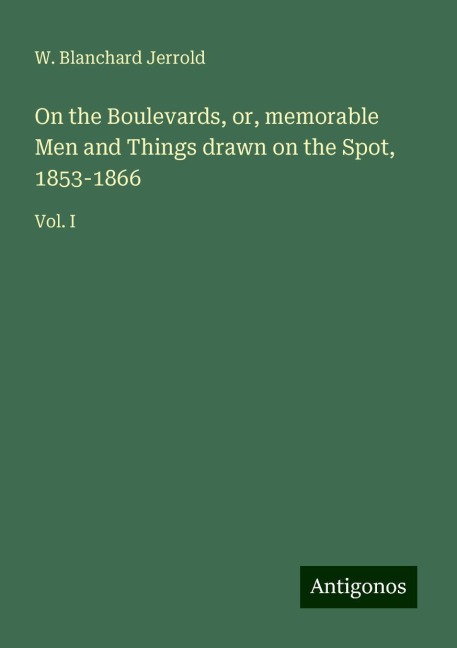 On the Boulevards, or, memorable Men and Things drawn on the Spot, 1853-1866: Vol. I