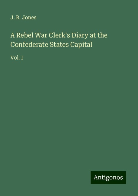 A Rebel War Clerks Diary at the Confederate States Capital: Vol. I