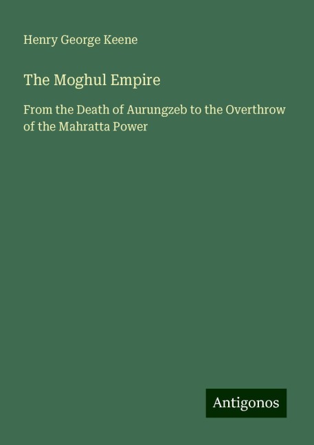 The Moghul Empire: From the Death of Aurungzeb to the Overthrow of the Mahratta Power