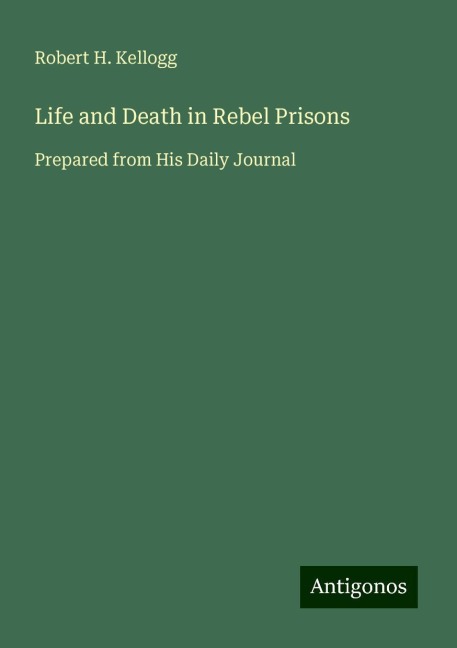 Life and Death in Rebel Prisons: Prepared from His Daily Journal