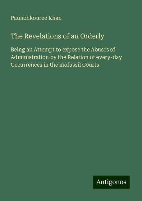 The Revelations of an Orderly: Being an Attempt to expose the Abuses of Administration by the Relation of every-day Occurrences in the mofussil Courts