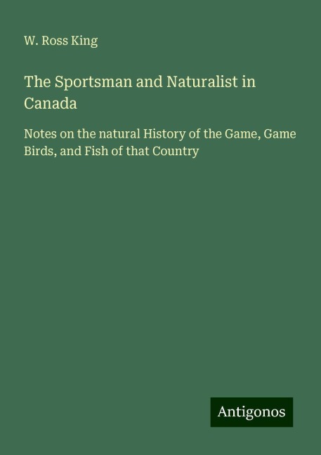The Sportsman and Naturalist in Canada: Notes on the natural History of the Game, Game Birds, and Fish of that Country