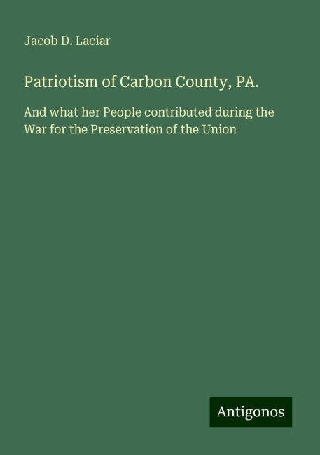 Patriotism of Carbon County, PA.: And what her People contributed during the War for the Preservation of the Union