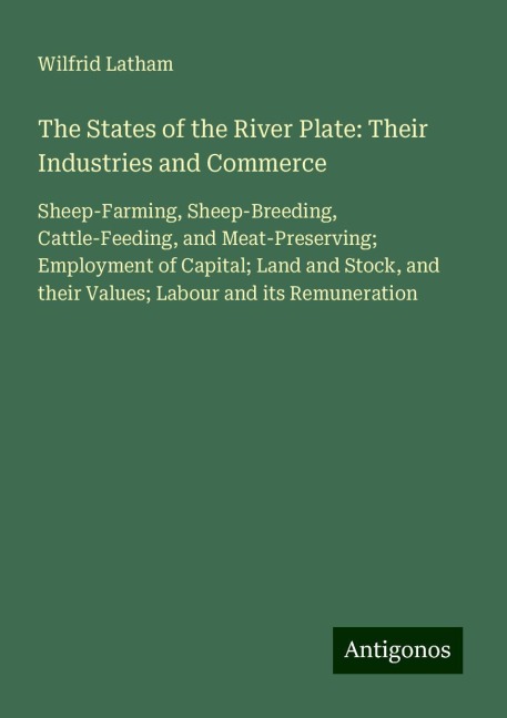 The States of the River Plate: Their Industries and Commerce: Sheep-Farming, Sheep-Breeding, Cattle-Feeding, and Meat-Preserving; Employment of Capital; Land and Stock, and their Values; Labour and its Remuneration