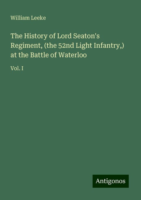 The History of Lord Seatons Regiment, (the 52nd Light Infantry,) at the Battle of Waterloo: Vol. I