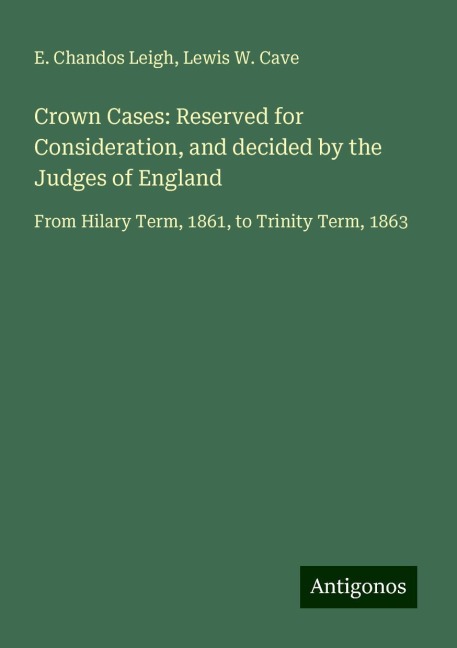 Crown Cases: Reserved for Consideration, and decided by the Judges of England: From Hilary Term, 1861, to Trinity Term, 1863