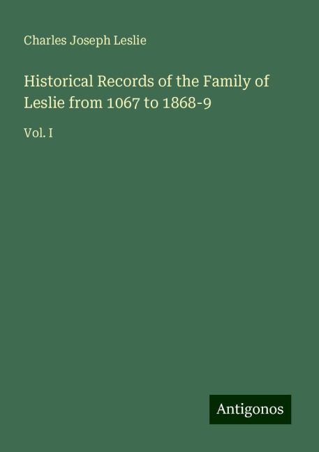 Historical Records of the Family of Leslie from 1067 to 1868-9: Vol. I